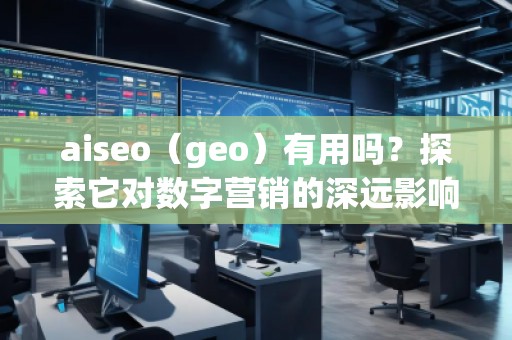 aiseo（geo）有用嗎？探索它對(duì)數(shù)字營(yíng)銷的深遠(yuǎn)影響