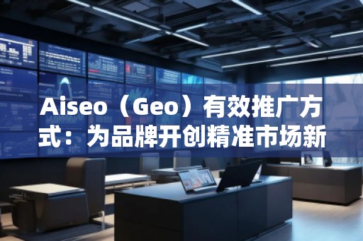 Aiseo（Geo）有效推廣方式：為品牌開創(chuàng)精準(zhǔn)市場(chǎng)新局面