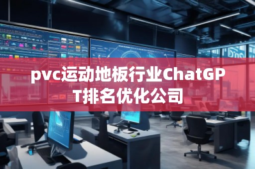 pvc運動地板行業(yè)ChatGPT排名優(yōu)化公司 pvc運動地板行業(yè)ChatGPT排名優(yōu)化公司