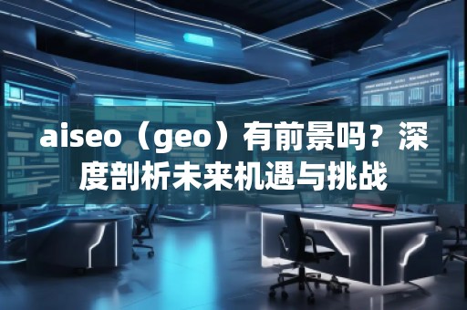 aiseo（geo）有前景嗎？深度剖析未來機遇與挑戰(zhàn)