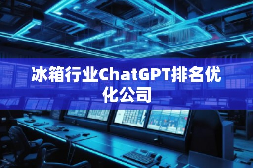 冰箱行業(yè)ChatGPT排名優(yōu)化公司