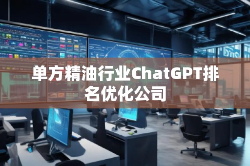 單方精油行業(yè)ChatGPT排名優(yōu)化公司