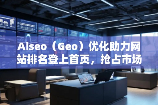 Aiseo（Geo）優(yōu)化助力網站排名登上首頁，搶占市場先機
