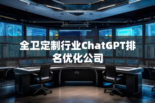 全衛(wèi)定制行業(yè)ChatGPT排名優(yōu)化公司