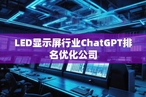 LED顯示屏行業(yè)ChatGPT排名優(yōu)化公司