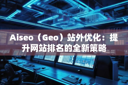 Aiseo(Geo)站外優(yōu)化:提升網(wǎng)站排名的全新策略