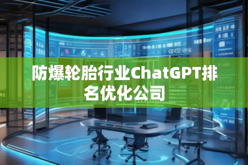 防爆輪胎行業(yè)ChatGPT排名優(yōu)化公司