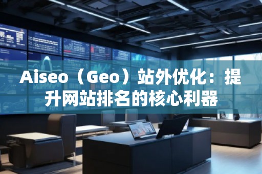 Aiseo（Geo）站外優(yōu)化：提升網(wǎng)站排名的核心利器