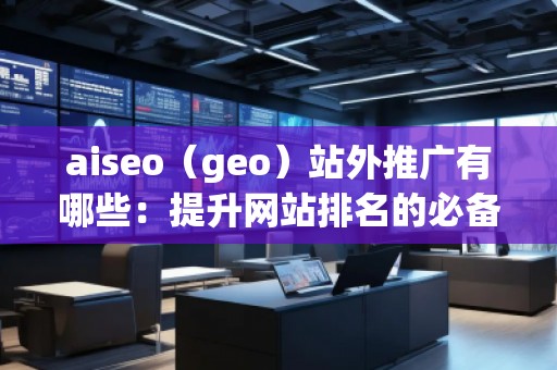aiseo（geo）站外推廣有哪些：提升網(wǎng)站排名的必備技巧