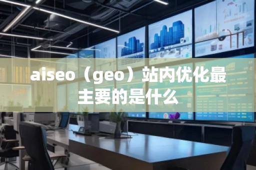 aiseo(geo)站內(nèi)優(yōu)化最主要的是什么