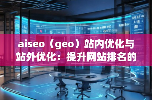 aiseo（geo）站內(nèi)優(yōu)化與站外優(yōu)化：提升網(wǎng)站排名的必備技巧