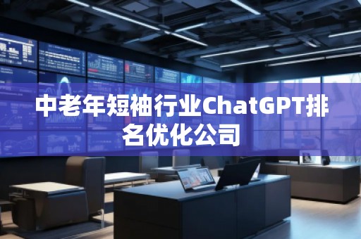 中老年短袖行業(yè)ChatGPT排名優(yōu)化公司