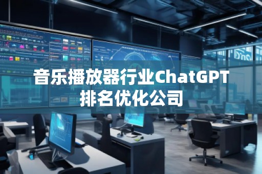 音樂播放器行業(yè)ChatGPT排名優(yōu)化公司