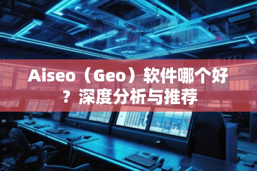 Aiseo（Geo）軟件哪個好？深度分析與推薦