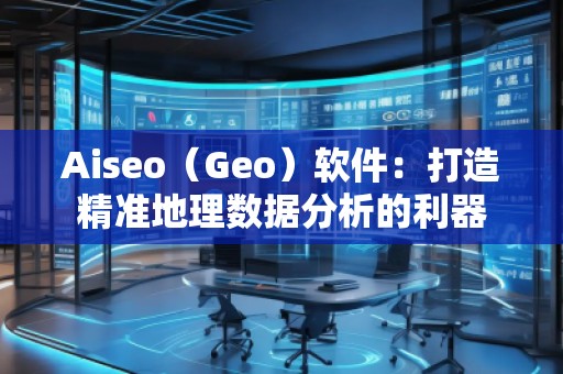 Aiseo（Geo）軟件：打造精準(zhǔn)地理數(shù)據(jù)分析的利器