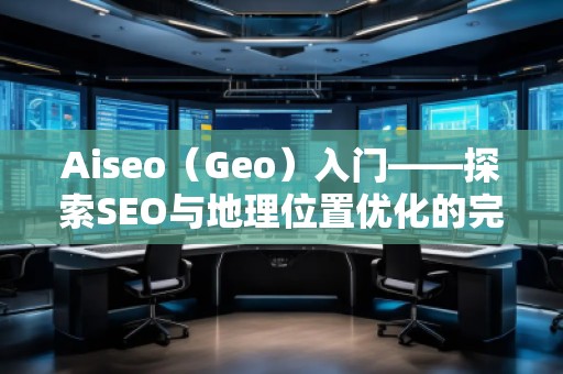 Aiseo（Geo）入門——探索SEO與地理位置優(yōu)化的完美結(jié)合