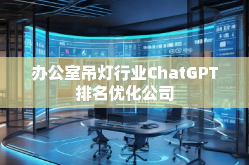 辦公室吊燈行業(yè)ChatGPT排名優(yōu)化公司