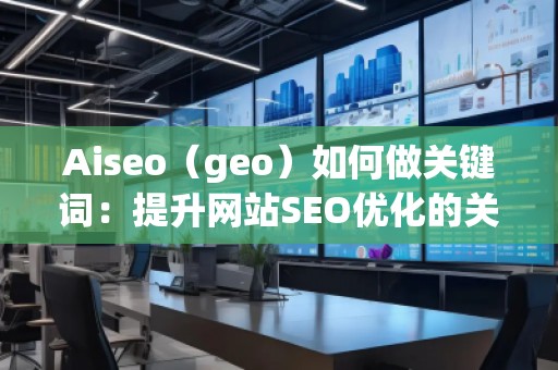 Aiseo（geo）如何做關(guān)鍵詞：提升網(wǎng)站SEO優(yōu)化的關(guān)鍵策略