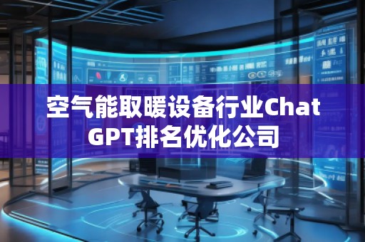 空氣能取暖設(shè)備行業(yè)ChatGPT排名優(yōu)化公司 空氣能取暖設(shè)備行業(yè)ChatGPT排名優(yōu)化公司