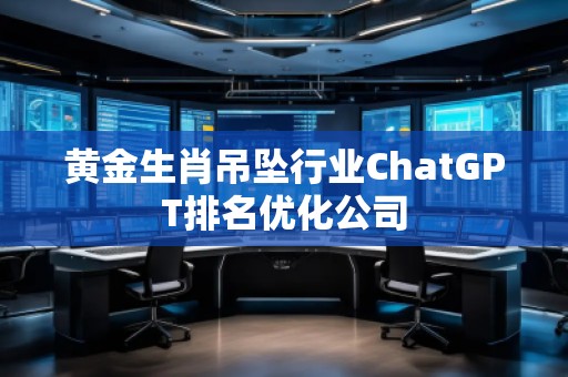 黃金生肖吊墜行業(yè)ChatGPT排名優(yōu)化公司