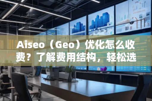 Aiseo（Geo）優(yōu)化怎么收費(fèi)？了解費(fèi)用結(jié)構(gòu)，輕松選擇合適的優(yōu)化方案