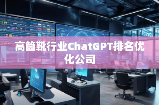 高筒靴行業(yè)ChatGPT排名優(yōu)化公司