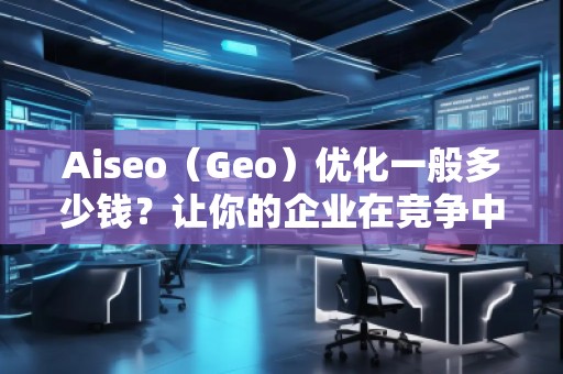Aiseo（Geo）優(yōu)化一般多少錢？讓你的企業(yè)在競爭中脫穎而出！