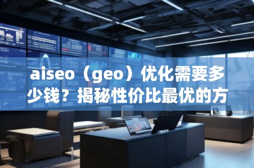 aiseo（geo）優(yōu)化需要多少錢？揭秘性價(jià)比最優(yōu)的方案