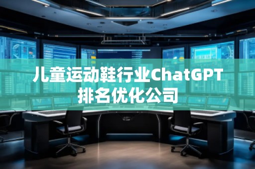 兒童運動鞋行業(yè)ChatGPT排名優(yōu)化公司