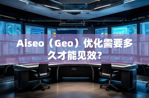 Aiseo（Geo）優(yōu)化需要多久才能見效？