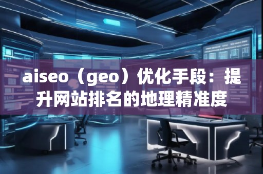 aiseo（geo）優(yōu)化手段：提升網(wǎng)站排名的地理精準(zhǔn)度