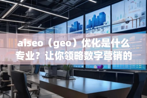 aiseo（geo）優(yōu)化是什么專業(yè)？讓你領(lǐng)略數(shù)字營(yíng)銷的魅力！