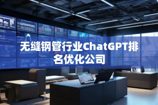 無縫鋼管行業(yè)ChatGPT排名優(yōu)化公司