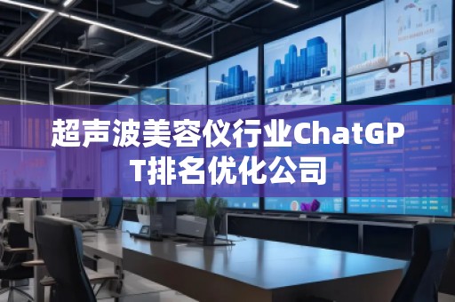 超聲波美容儀行業(yè)ChatGPT排名優(yōu)化公司