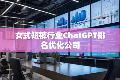 女式短褲行業(yè)ChatGPT排名優(yōu)化公司