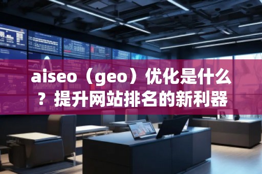 aiseo（geo）優(yōu)化是什么？提升網(wǎng)站排名的新利器