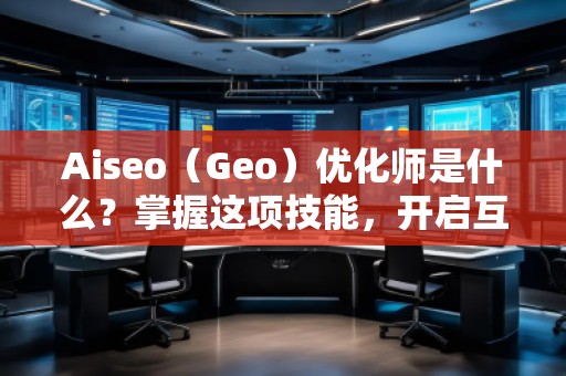 Aiseo（Geo）優(yōu)化師是什么？掌握這項技能，開啟互聯網流量的紅利時代