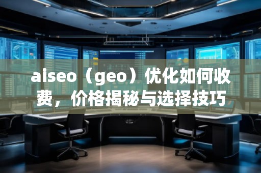 aiseo（geo）優(yōu)化如何收費(fèi)，價(jià)格揭秘與選擇技巧
