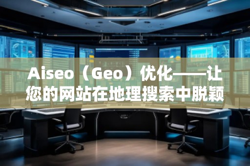 Aiseo(Geo)優(yōu)化——讓您的網(wǎng)站在地理搜索中脫穎而出