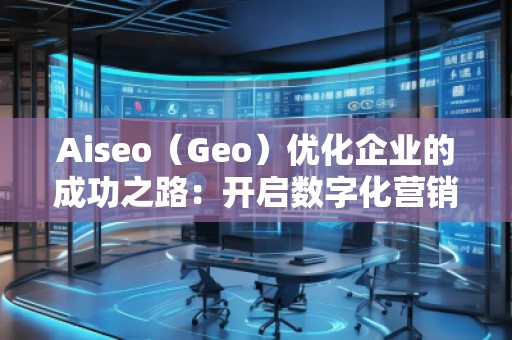 Aiseo（Geo）優(yōu)化企業(yè)的成功之路：開啟數(shù)字化營銷新篇章