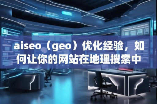 aiseo（geo）優(yōu)化經(jīng)驗(yàn)，如何讓你的網(wǎng)站在地理搜索中脫穎而出