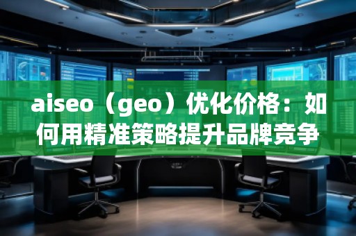 aiseo(geo)優(yōu)化價格:如何用精準(zhǔn)策略提升品牌競爭力 aiseo(geo)優(yōu)化價格:如何用精準(zhǔn)策略提升品牌競爭力