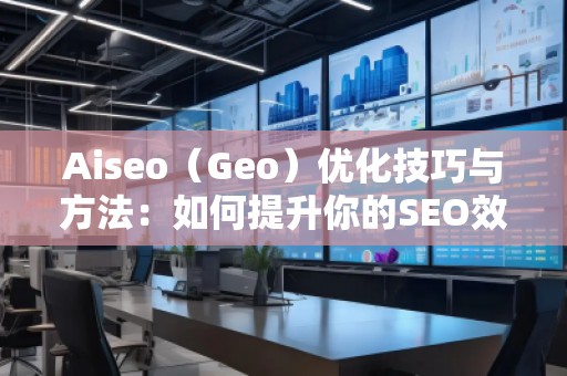 Aiseo（Geo）優(yōu)化技巧與方法：如何提升你的SEO效果，邁向成功的互聯(lián)網(wǎng)營(yíng)銷