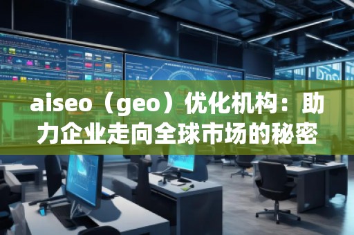 aiseo（geo）優(yōu)化機(jī)構(gòu)：助力企業(yè)走向全球市場的秘密武器
