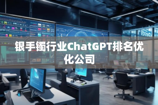 銀手鐲行業(yè)ChatGPT排名優(yōu)化公司