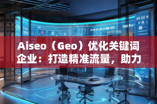Aiseo（Geo）優(yōu)化關(guān)鍵詞企業(yè)：打造精準(zhǔn)流量，助力企業(yè)騰飛