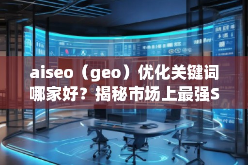 aiseo（geo）優(yōu)化關(guān)鍵詞哪家好？揭秘市場上最強(qiáng)SEO優(yōu)化公司