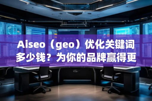 Aiseo（geo）優(yōu)化關鍵詞多少錢？為你的品牌贏得更多流量的秘密