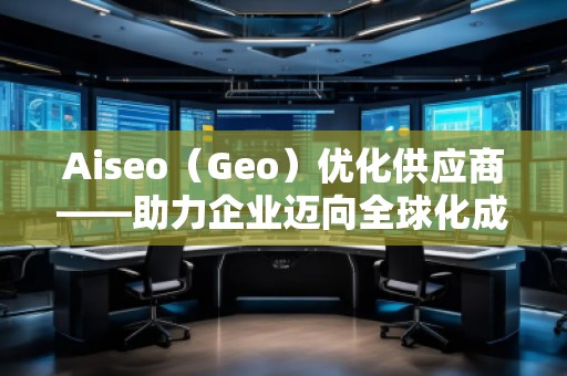 Aiseo（Geo）優(yōu)化供應(yīng)商——助力企業(yè)邁向全球化成功