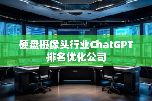 硬盤攝像頭行業(yè)ChatGPT排名優(yōu)化公司